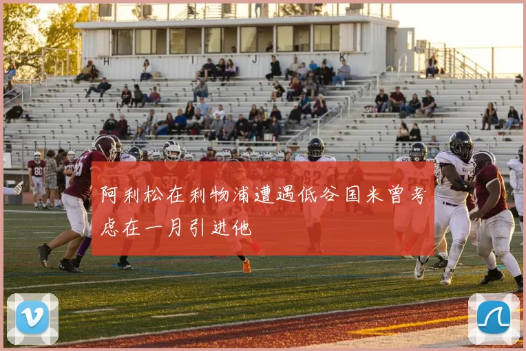 阿利松在利物浦遭遇低谷国米曾考虑在一月引进他