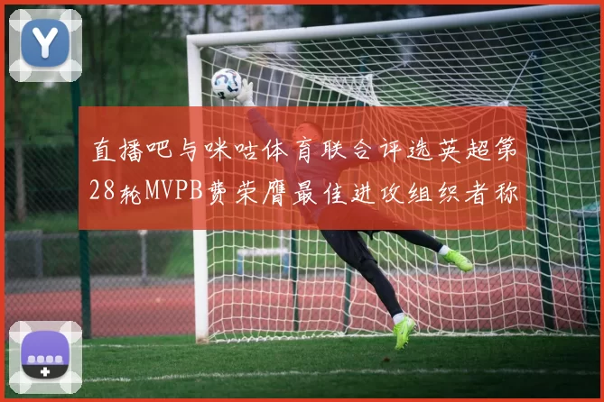 直播吧与咪咕体育联合评选英超第28轮MVPB费荣膺最佳进攻组织者称号