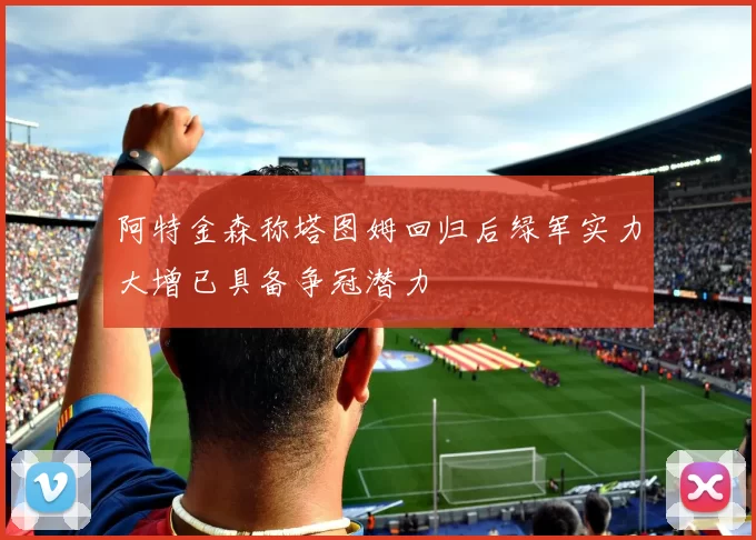 阿特金森称塔图姆回归后绿军实力大增已具备争冠潜力