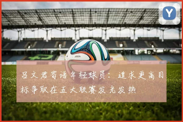吕文君寄语年轻球员：追求更高目标争取在五大联赛发光发热