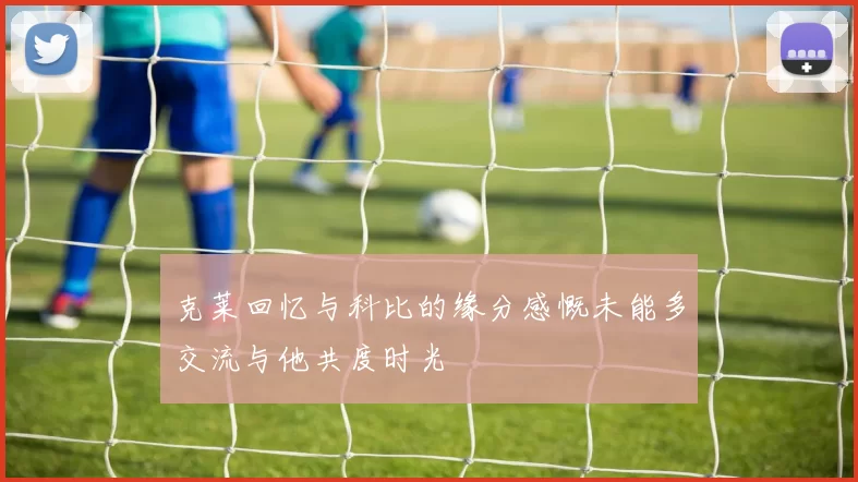 克莱回忆与科比的缘分感慨未能多交流与他共度时光