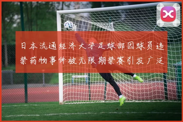 日本流通经济大学足球部因球员违禁药物事件被无限期禁赛引发广泛关注