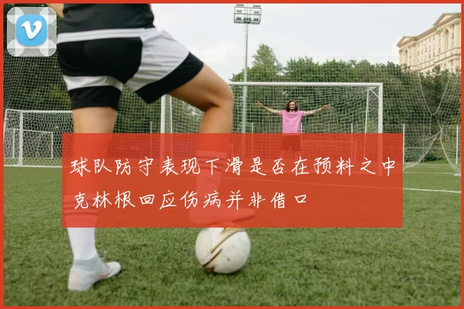 球队防守表现下滑是否在预料之中克林根回应伤病并非借口
