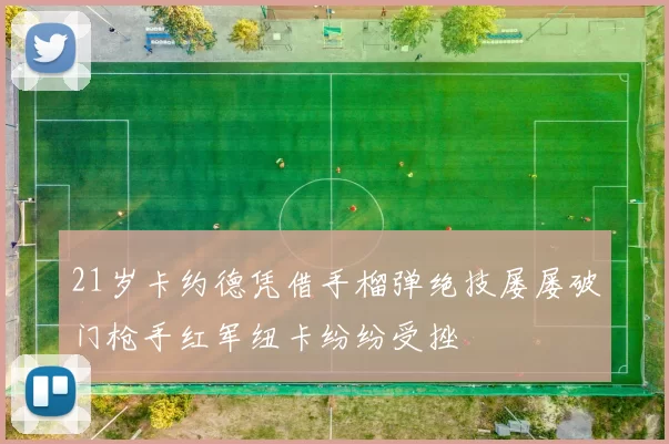 21岁卡约德凭借手榴弹绝技屡屡破门枪手红军纽卡纷纷受挫