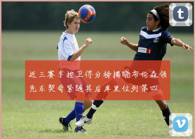 近三赛季控卫得分榜揭晓布伦森领先东契奇紧随其后库里位列第四