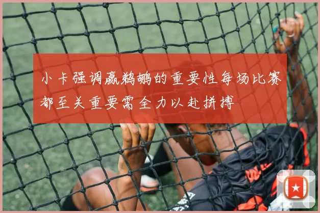 小卡强调赢鹈鹕的重要性每场比赛都至关重要需全力以赴拼搏