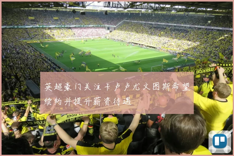 英超豪门关注卡卢卢尤文图斯希望续约并提升薪资待遇