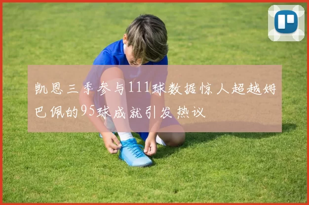 凯恩三季参与111球数据惊人超越姆巴佩的95球成就引发热议