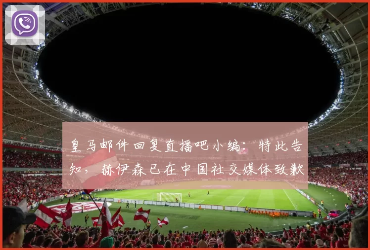 皇马邮件回复直播吧小编：特此告知，赫伊森已在中国社交媒体致歉