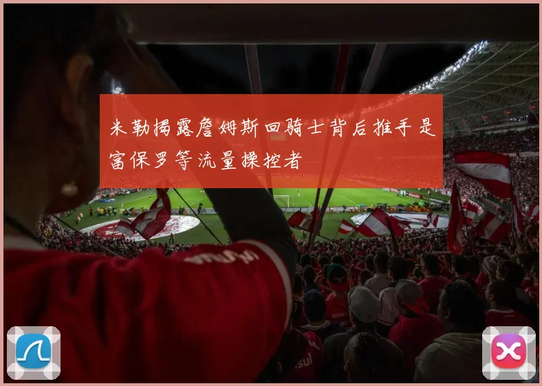 米勒揭露詹姆斯回骑士背后推手是富保罗等流量操控者