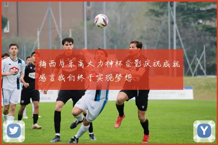 梅西与乐高大力神杯合影庆祝成就感言我们终于实现梦想