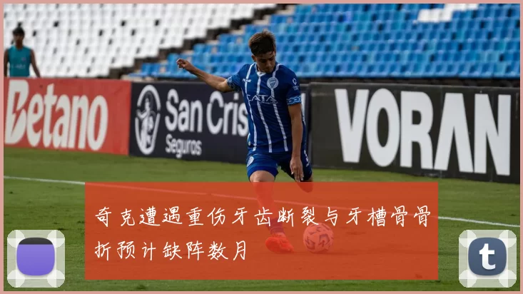 奇克遭遇重伤牙齿断裂与牙槽骨骨折预计缺阵数月
