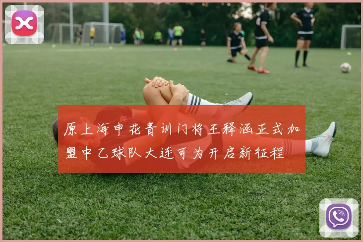 原上海申花青训门将王释涵正式加盟中乙球队大连可为开启新征程