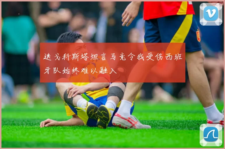 迭戈科斯塔坦言马竞令我受伤西班牙队始终难以融入