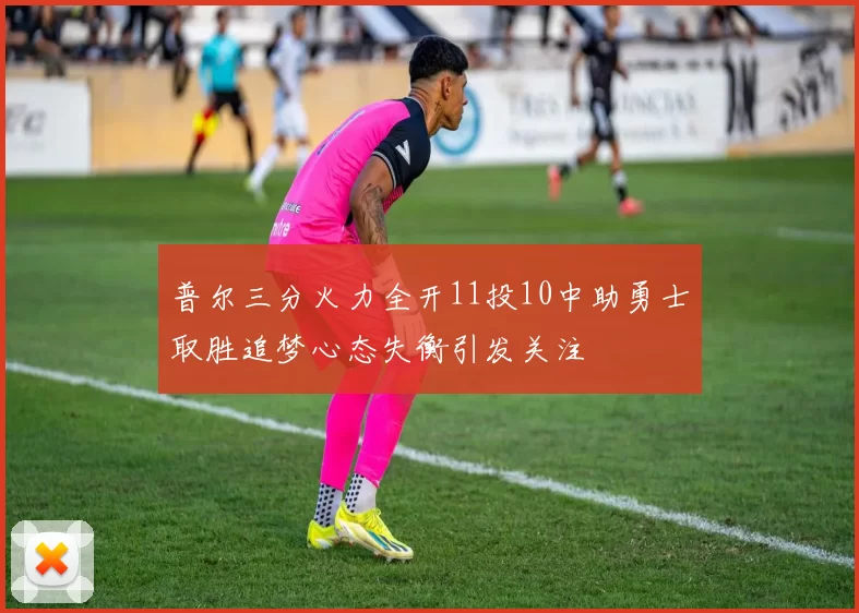 普尔三分火力全开11投10中助勇士取胜追梦心态失衡引发关注