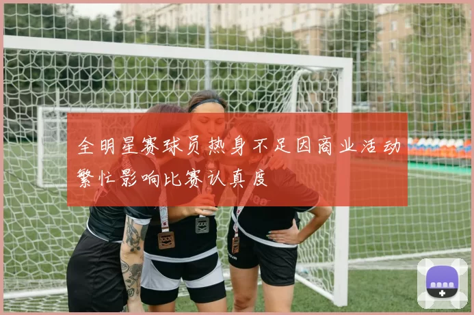 全明星赛球员热身不足因商业活动繁忙影响比赛认真度