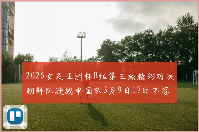 2026女足亚洲杯B组第三轮精彩对决朝鲜队迎战中国队3月9日17时不容错过
