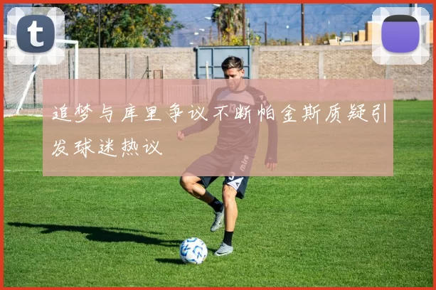 追梦与库里争议不断帕金斯质疑引发球迷热议