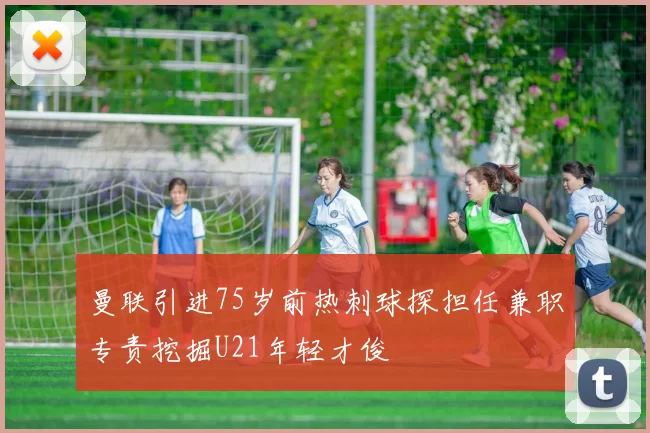 曼联引进75岁前热刺球探担任兼职专责挖掘U21年轻才俊