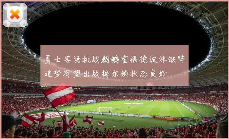 勇士客场挑战鹈鹕霍福德波津缺阵追梦有望出战梅尔顿状态良好