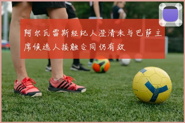 阿尔瓦雷斯经纪人澄清未与巴萨主席候选人接触合同仍有效