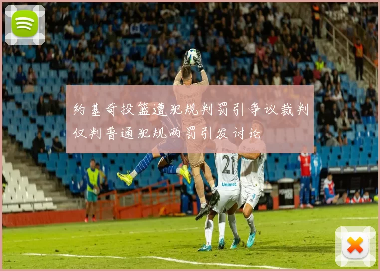 约基奇投篮遭犯规判罚引争议裁判仅判普通犯规两罚引发讨论