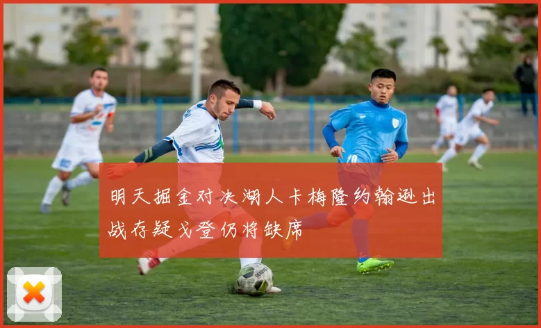 明天掘金对决湖人卡梅隆约翰逊出战存疑戈登仍将缺席