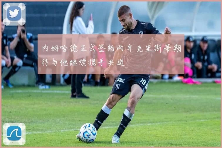 内姆哈德正式签约两年克里斯蒂期待与他继续携手共进