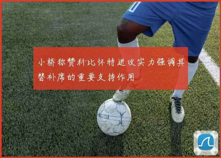 小桥称赞科比怀特进攻实力强调其替补席的重要支持作用