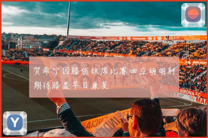 贺希宁因膝伤缺席比赛回应胡明轩期待膝盖早日康复