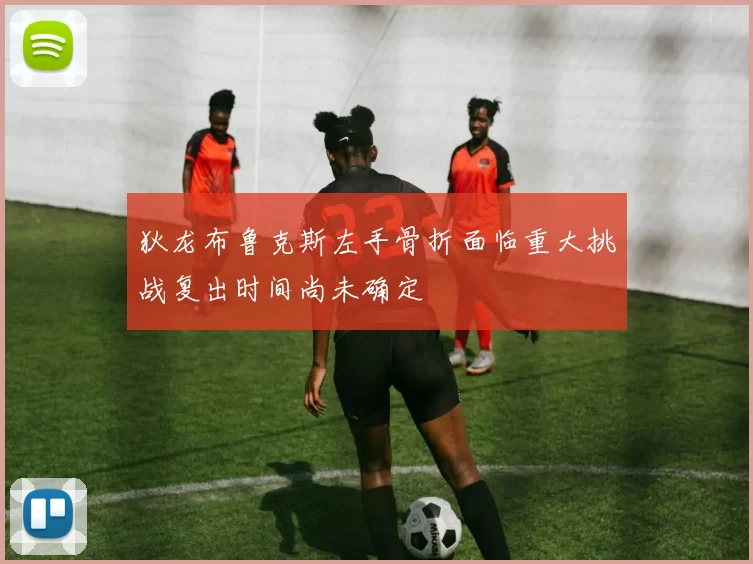 狄龙布鲁克斯左手骨折面临重大挑战复出时间尚未确定