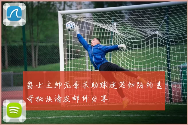 爵士主帅无奈求助球迷若知防约基奇秘诀请发邮件分享