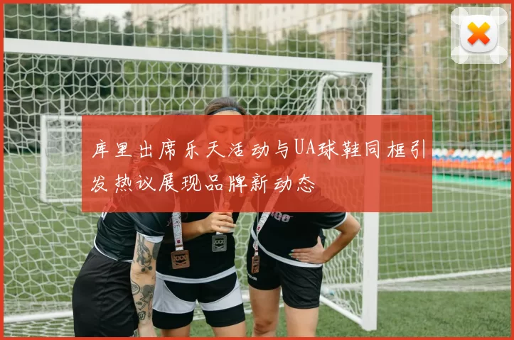 库里出席乐天活动与UA球鞋同框引发热议展现品牌新动态