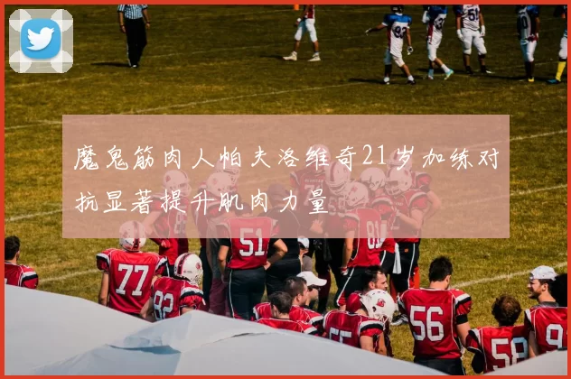 魔鬼筋肉人帕夫洛维奇21岁加练对抗显著提升肌肉力量