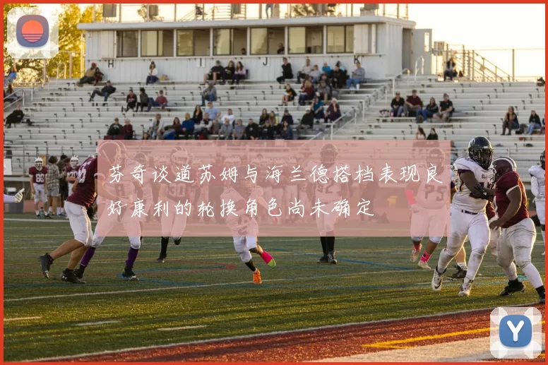 芬奇谈道苏姆与海兰德搭档表现良好康利的轮换角色尚未确定