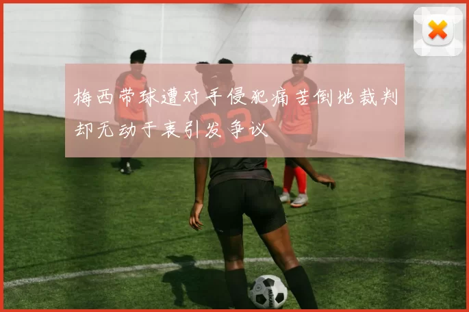 梅西带球遭对手侵犯痛苦倒地裁判却无动于衷引发争议
