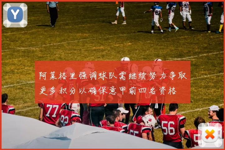 阿莱格里强调球队需继续努力争取更多积分以确保意甲前四名资格