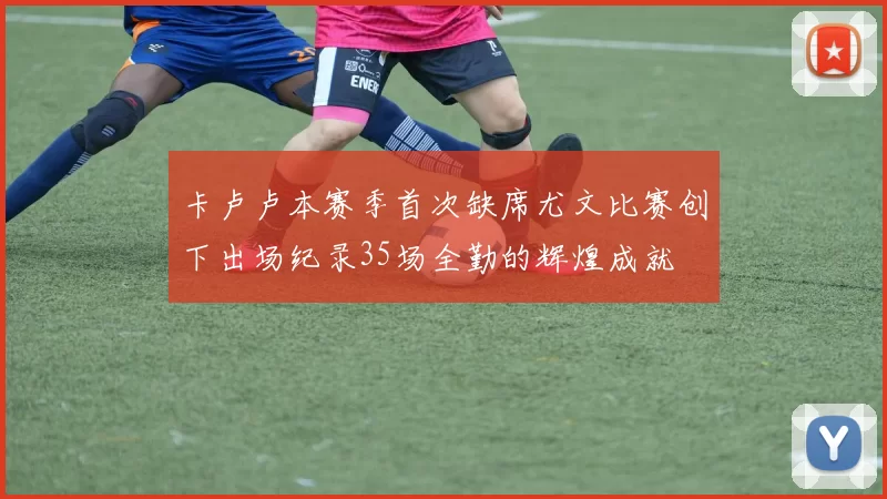 卡卢卢本赛季首次缺席尤文比赛创下出场纪录35场全勤的辉煌成就