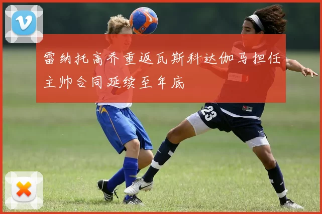 雷纳托高乔重返瓦斯科达伽马担任主帅合同延续至年底